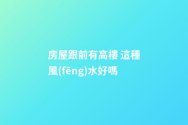 房屋跟前有高樓 這種風(fēng)水好嗎